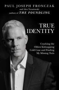 Title: True Identity: Cracking the Oldest Kidnapping Cold Case and Finding My Missing Twin, Author: Paul Joseph Fronczak