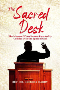 Title: THE SACRED DESK: The Moment When Human Personality Collides with the Spirit of God, Author: Rev. Dr. Gregory Hardy