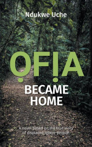 Title: Ofia Became Home: A novel based on the true story of displaced Igbere people, Author: Ndukwe Uche