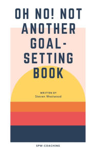 Title: Oh No! Not Another Goal-Setting Book, Author: Steven Westwood