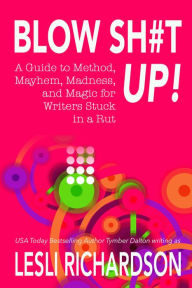 Title: Blow Shit Up!: A Guide to Method, Mayhem, Madness, and Magic for Writers Stuck in a Rut, Author: Lesli Richardson