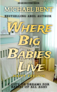 Title: Where Big Babies Live - nappy version: An ABDL/TBDL novel, Author: Michael Bent