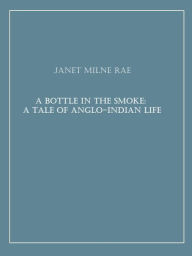 Title: A Bottle in the Smoke: A Tale of Anglo-Indian Life, Author: Janet Milne Rae