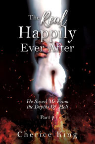 Title: The Real Happily Ever After: He Saved Me From the Depths Of Hell, Author: Cherice King