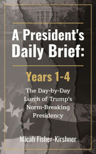 Title: A President's Daily Brief: Years 1-4, Author: Micah Fisher-Kirshner