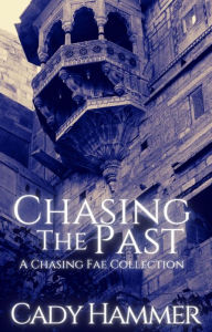 Title: Chasing The Past: A Chasing Fae Collection, Author: Cady Hammer