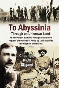 Title: To Abyssinia, Through an Unknown Land, Author: Chauncy Hugh Stigand