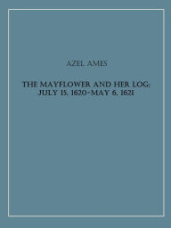 Title: The Mayflower and Her Log; July 15, 1620-May 6, 1621 Complete, Author: Azel Ames