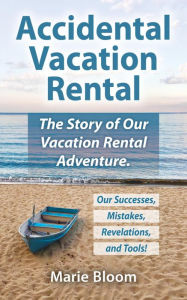 Title: Accidental Vacation Rental: The Story of Our Vacation Rental Adventure. Our Successes, Mistakes and Revelations Revealed., Author: Marie Bloom