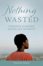 NOTHING WASTED: LESSONS LEARNED ALONG MY JOURNEY