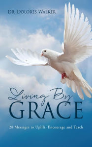 Title: Living By Grace: 28 Messages to Uplift, Encourage and Teach, Author: Dr. Dolores Walker