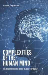 Title: COMPLEXITIES OF THE HUMAN MIND: THE WINDOW THROUGH WHICH WE VIEW THE WORLD, Author: Dr. Samuel G. Waldron PhD