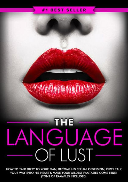 Dirty Talk: The Language of Lust: How to Talk Dirty to Your Man, Become His Sexual Obsession, Dirty Talk Your Way into His Heart & Make Your Wildest Fanta