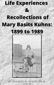 Title: Life Experiences & Recollections of Mary Basits Kuhns: Dec.1899 to Nov. 1989, Author: Bradley Kuhns