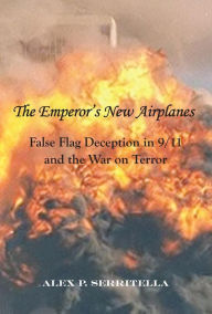 Title: The Emperor's New Airplanes: False Flag Deception in 9/11 and the War on Terror, Author: Alex P. Serritella