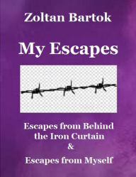 Title: My Escapes: Escapes from Behind the Iron Curtain & Escapes from Myself, Author: Zoltan Bartok