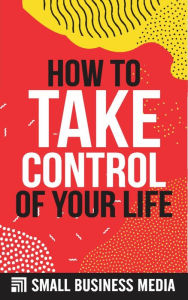 Title: How To Take Control Of Your Life, Author: Small Business Media