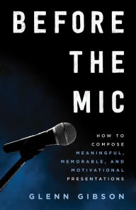 Title: Before the Mic: How to Compose Meaningful, Memorable, and Motivational Presentations, Author: Glenn Gibson