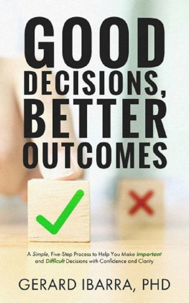 Good Decisions, Better Outcomes: A Simple, Five-Step Process to Help You Make Important and Difficult Decisions with Confidence and Clarity