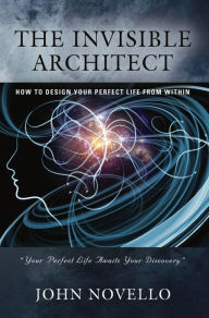 Title: The Invisible Architect: How to Design Your Perfect Life From Within, Author: John Novello