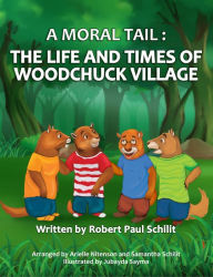 Title: A Moral Tail: The Life and Times of Woodchuck Village, Author: Robert Schilit
