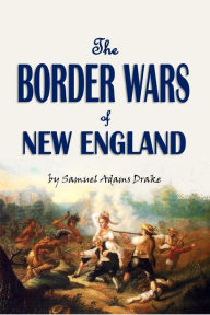 Title: The Border Wars of New England: Commonly Called King William's and Queen Anne's Wars (1897), Author: Samuel Adams Drake