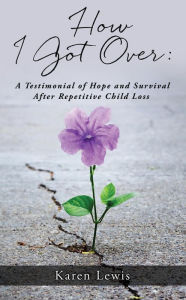 Title: How I Got Over: A Testimonial of Hope and Survival After Repetitive Child Loss, Author: Karen Lewis