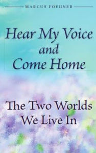 Title: Hear My Voice And Come Home: The Two Worlds We Live In, Author: Marcus Foehner