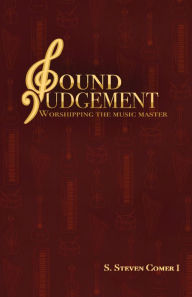Title: Sound Judgement: Worshipping the Music Master, Author: S. Steven Comer I