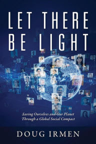 Title: Let There Be Light: Saving Ourselves and Our Planet Through a Global Social Compact, Author: Doug Irmen