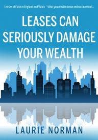 Title: Leases Can Seriously Damage Your Wealth: Leases of Flats in England and Wales, Author: Laurie Norman