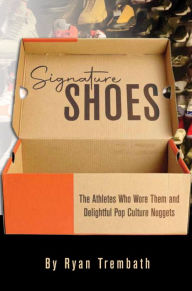 Title: Signature Shoes: The Athletes Who Wore Them and Delightful Pop Culture Nuggets, Author: Ryan Trembath