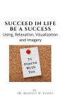 Succeed In Life-Be A Success-Using Relaxation, Visualization and Imagery