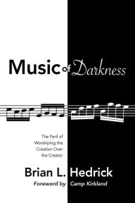 Title: Music of Darkness: The Peril of Worshiping the Created Thing Rather Than the Creator, Author: Brian L. Hedrick