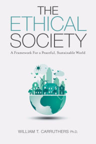 Title: The Ethical Society: A Framework For a Peaceful, Sustainable World, Author: William T. Carruthers