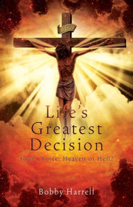 Title: Life's Greatest Decision: Your Choice: Heaven or Hell?, Author: Bobby Harrell