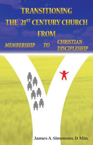 Title: Transitioning the 21st Century Church from Membership to Christian Discipleship, Author: James A. Simmons