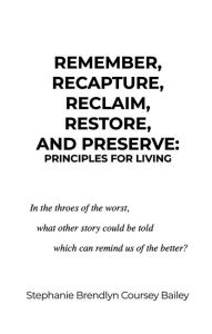 Title: Remember, Recapture, Reclaim, Restore, and Preserve: Principles for Living, Author: Stephanie Brendlyn Coursey Bailey