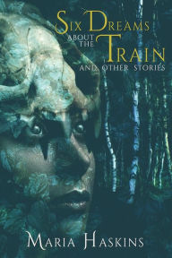 Title: Six Dreams about the Train and Other Stories, Author: Maria Haskins