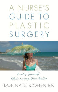 Title: A Nurse's Guide to Plastic Surgery: Loving Yourself While Loving Your Wallet., Author: Donna S. Cohen RN