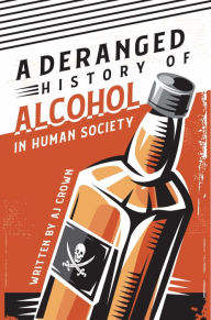 Title: A Deranged History of Alcohol in Human Society, Author: AJ Crown
