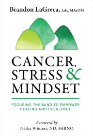 Title: Cancer, Stress & Mindset: Focusing the Mind to Empower Healing and Resilience, Author: Brandon Lagreca