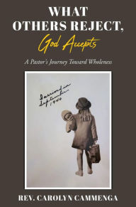 Title: What Others Reject, God Accepts: A Pastor's Journey Toward Wholeness, Author: Rev. Carolyn Cammenga