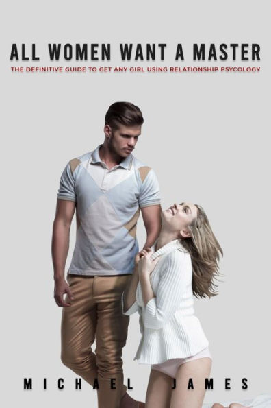 All Women Want A Master: The Definitive Guide to Get Any Girl Using Relationship Psychology