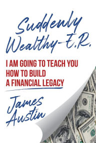 Title: Suddenly Wealthy - E.R.: I Am Going To Teach You How To Build A Financial Legacy, Author: James Austin