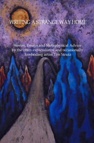 Title: Writing a Strange Way Home: Stories, Essays and Metaphysical Advice by the often expressionist and occasionally foreboding artist Tim Strutz, Author: Tim Strutz