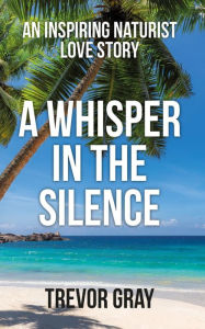 Title: A Whisper in the Silence: An Inspiring Naturist Love Story, Author: Trevor Gray