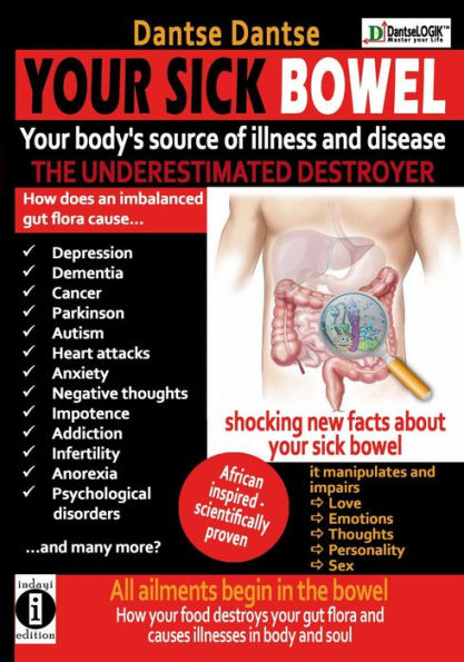 YOUR SICK BOWEL Your body's source of illness and disease: THE UNDERESTIMATED DESTROYER: All ailments begin in the bowel how your food destroys your gut flora and causes illness in body and soul