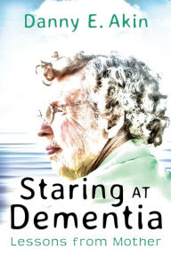 Title: Staring at Dementia: Lessons from Mother, Author: Danny E. Akin