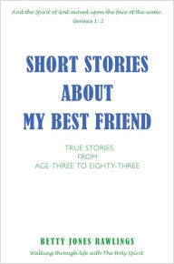 Title: SHORT STORIES ABOUT MY BEST FRIEND: TRUE STORIES FROM AGE THREE TO EIGHTY-THREE, Author: BETTY JONES RAWLINGS